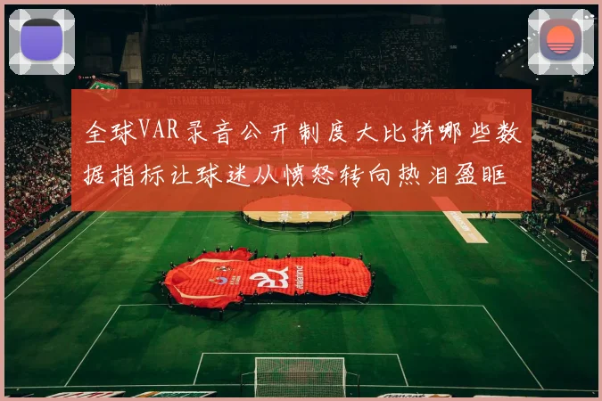 全球VAR录音公开制度大比拼哪些数据指标让球迷从愤怒转向热泪盈眶