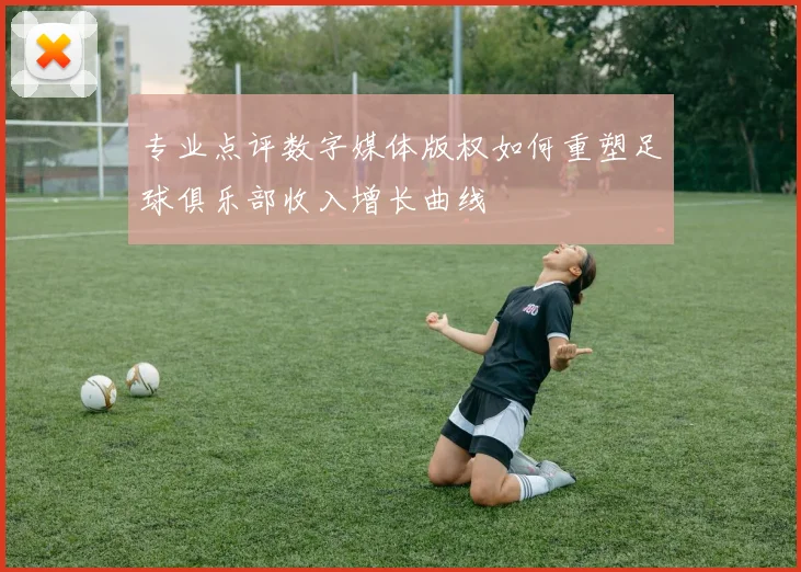 专业点评数字媒体版权如何重塑足球俱乐部收入增长曲线