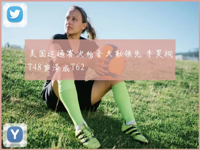 美国运通赛次轮舍夫勒领先 李昊桐T48窦泽成T62